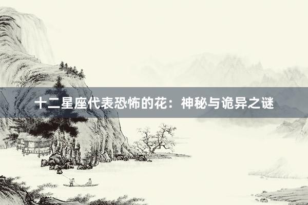 十二星座代表恐怖的花：神秘与诡异之谜